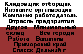 Кладовщик-отборщик › Название организации ­ Компания-работодатель › Отрасль предприятия ­ Другое › Минимальный оклад ­ 1 - Все города Работа » Вакансии   . Приморский край,Спасск-Дальний г.